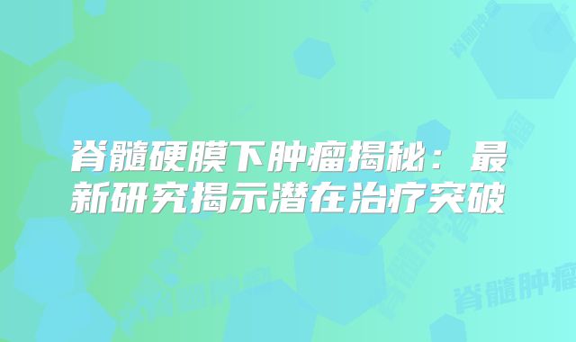 脊髓硬膜下肿瘤揭秘：最新研究揭示潜在治疗突破