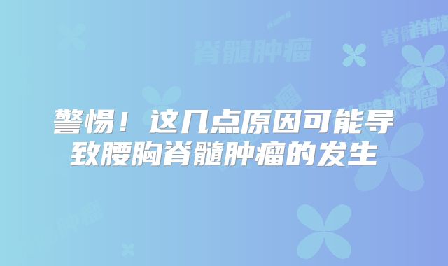 警惕！这几点原因可能导致腰胸脊髓肿瘤的发生