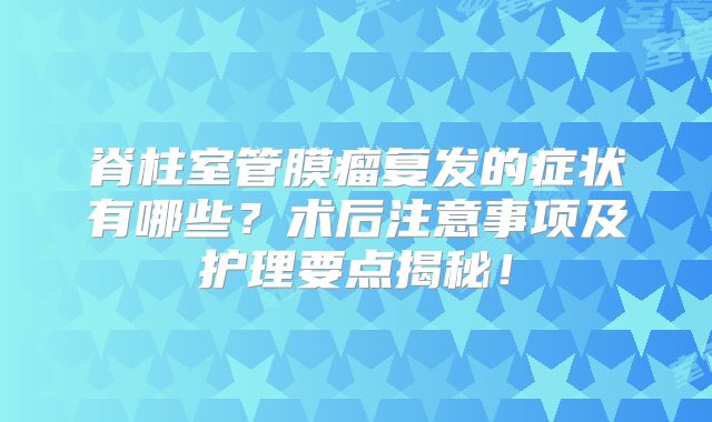 脊柱室管膜瘤复发的症状有哪些？术后注意事项及护理要点揭秘！