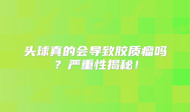 头球真的会导致胶质瘤吗？严重性揭秘！