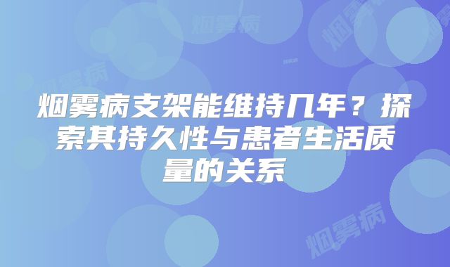 烟雾病支架能维持几年？探索其持久性与患者生活质量的关系