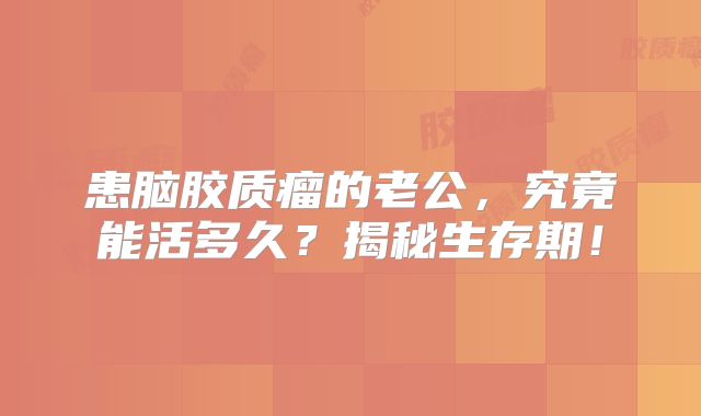患脑胶质瘤的老公，究竟能活多久？揭秘生存期！
