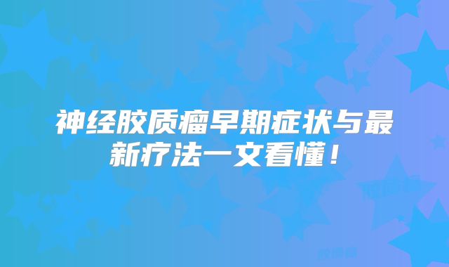 神经胶质瘤早期症状与最新疗法一文看懂！