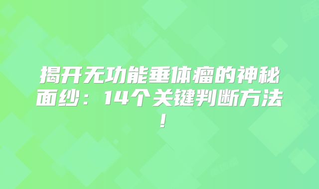 揭开无功能垂体瘤的神秘面纱：14个关键判断方法！