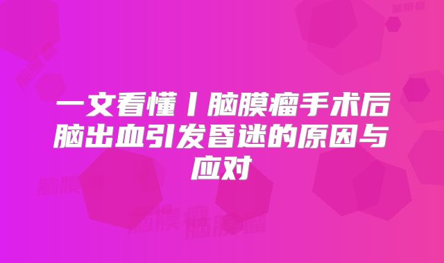 一文看懂丨脑膜瘤手术后脑出血引发昏迷的原因与应对