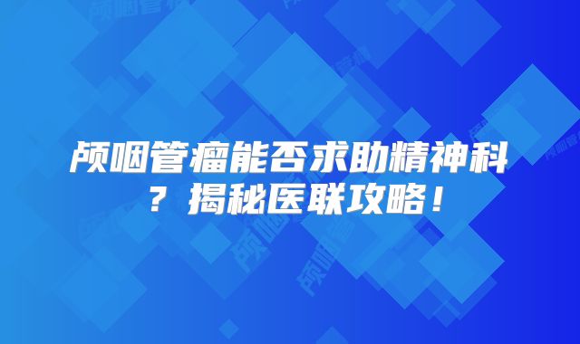 颅咽管瘤能否求助精神科？揭秘医联攻略！