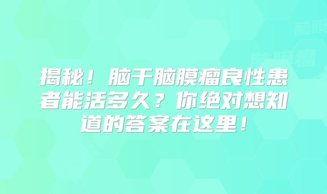 揭秘！脑干脑膜瘤良性患者能活多久？你绝对想知道的答案在这里！