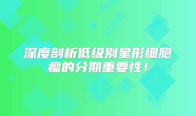 深度剖析低级别星形细胞瘤的分期重要性！