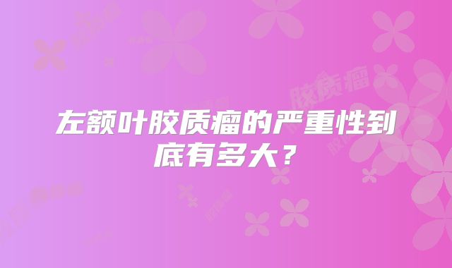 左额叶胶质瘤的严重性到底有多大？