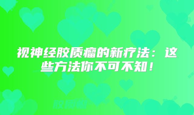 视神经胶质瘤的新疗法：这些方法你不可不知！