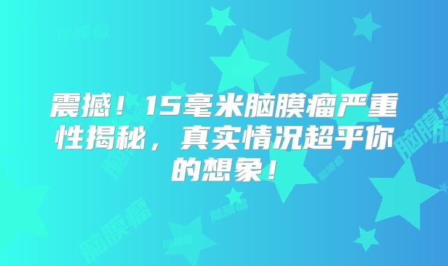 震撼！15毫米脑膜瘤严重性揭秘，真实情况超乎你的想象！