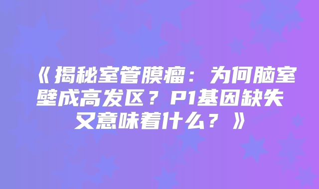《揭秘室管膜瘤：为何脑室壁成高发区？P1基因缺失又意味着什么？》