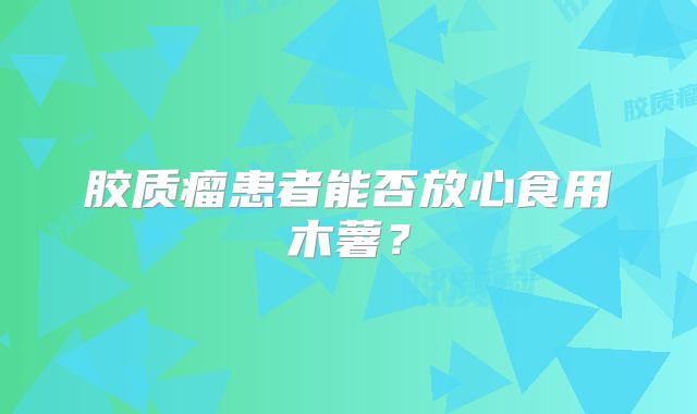 胶质瘤患者能否放心食用木薯？