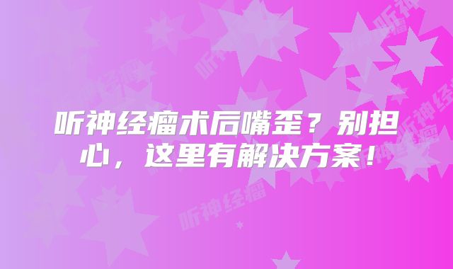 听神经瘤术后嘴歪？别担心，这里有解决方案！