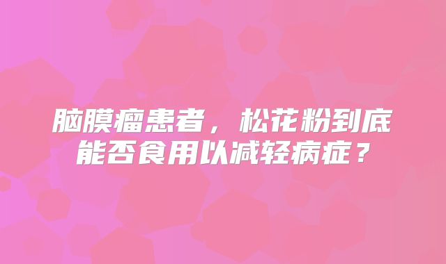 脑膜瘤患者，松花粉到底能否食用以减轻病症？
