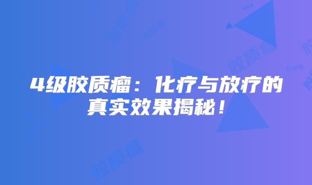 4级胶质瘤：化疗与放疗的真实效果揭秘！