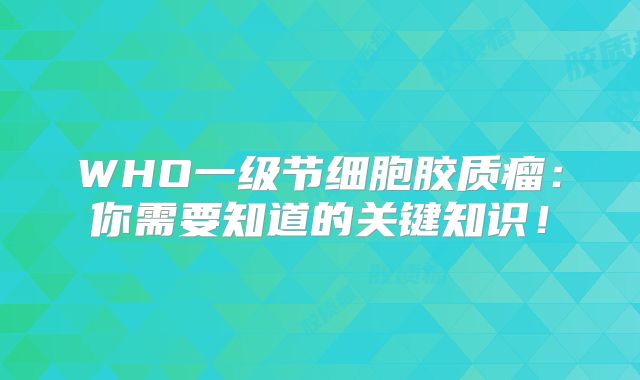 WHO一级节细胞胶质瘤：你需要知道的关键知识！