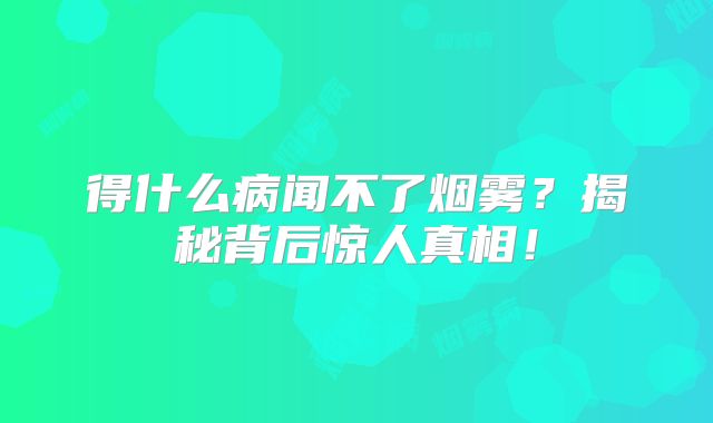 得什么病闻不了烟雾？揭秘背后惊人真相！