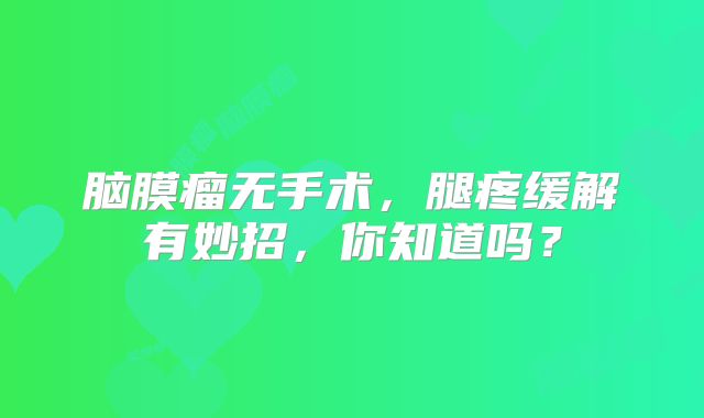 脑膜瘤无手术，腿疼缓解有妙招，你知道吗？