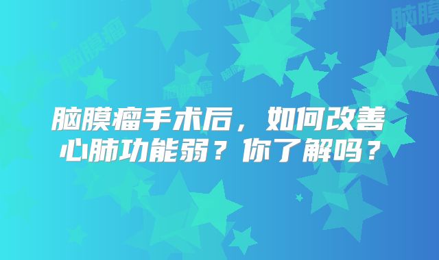 脑膜瘤手术后，如何改善心肺功能弱？你了解吗？