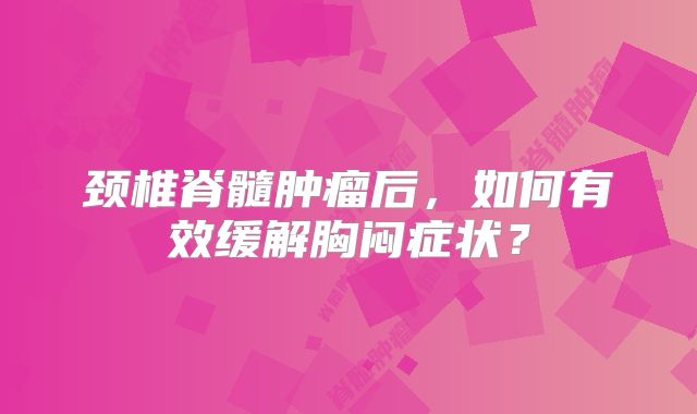 颈椎脊髓肿瘤后，如何有效缓解胸闷症状？