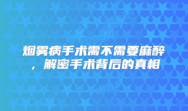 烟雾病手术需不需要麻醉，解密手术背后的真相
