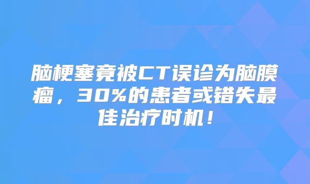 脑梗塞竟被CT误诊为脑膜瘤，30%的患者或错失最佳治疗时机！