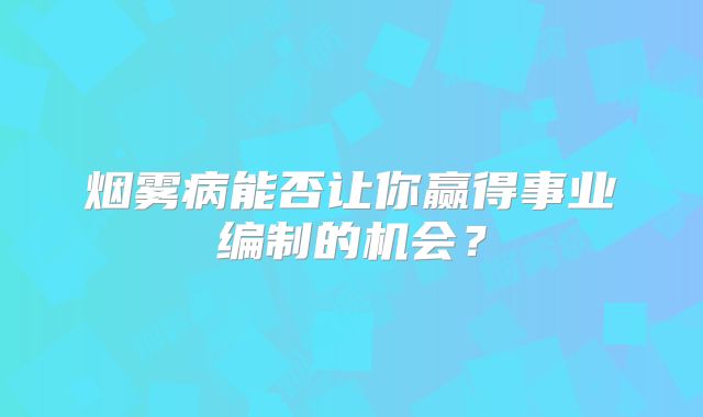 烟雾病能否让你赢得事业编制的机会？