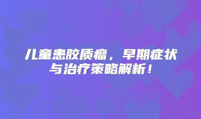 儿童患胶质瘤，早期症状与治疗策略解析！