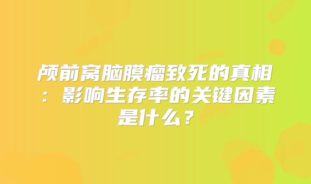 颅前窝脑膜瘤致死的真相：影响生存率的关键因素是什么？