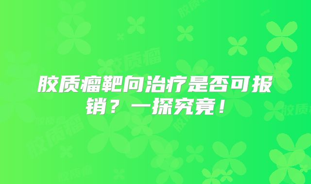 胶质瘤靶向治疗是否可报销？一探究竟！