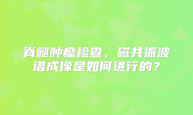 脊髓肿瘤检查，磁共振波谱成像是如何进行的？