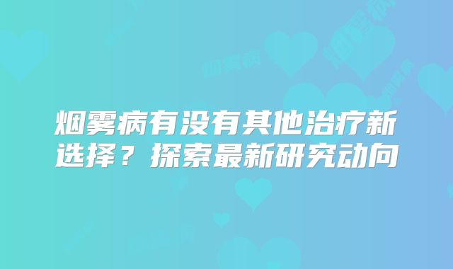 烟雾病有没有其他治疗新选择？探索最新研究动向