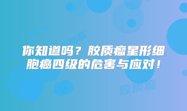 你知道吗？胶质瘤星形细胞癌四级的危害与应对！
