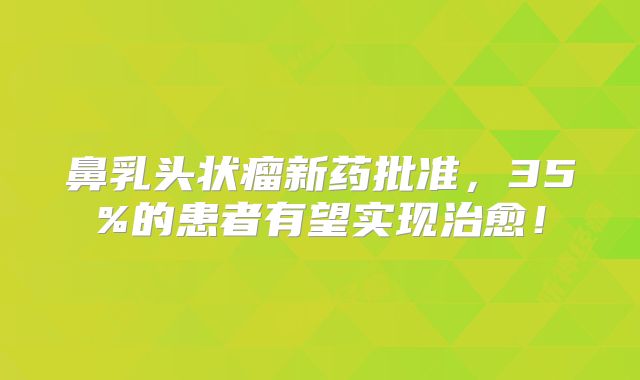 鼻乳头状瘤新药批准，35%的患者有望实现治愈！