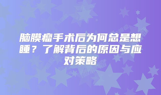 脑膜瘤手术后为何总是想睡？了解背后的原因与应对策略