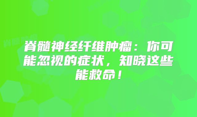 脊髓神经纤维肿瘤：你可能忽视的症状，知晓这些能救命！