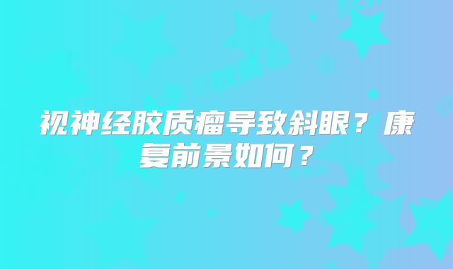 视神经胶质瘤导致斜眼？康复前景如何？