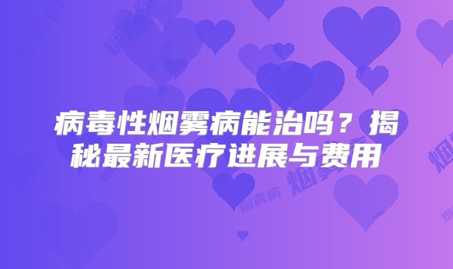 病毒性烟雾病能治吗？揭秘最新医疗进展与费用