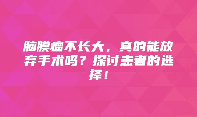 脑膜瘤不长大，真的能放弃手术吗？探讨患者的选择！