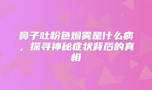 鼻子吐粉色烟雾是什么病，探寻神秘症状背后的真相
