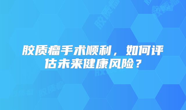 胶质瘤手术顺利，如何评估未来健康风险？