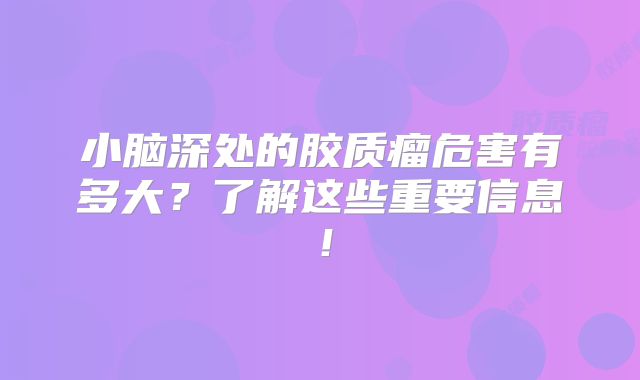 小脑深处的胶质瘤危害有多大？了解这些重要信息！