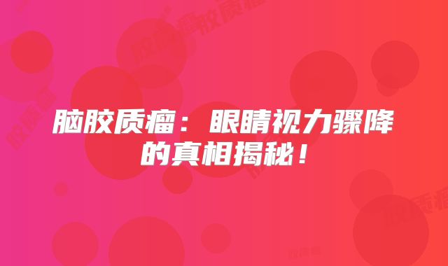 脑胶质瘤：眼睛视力骤降的真相揭秘！