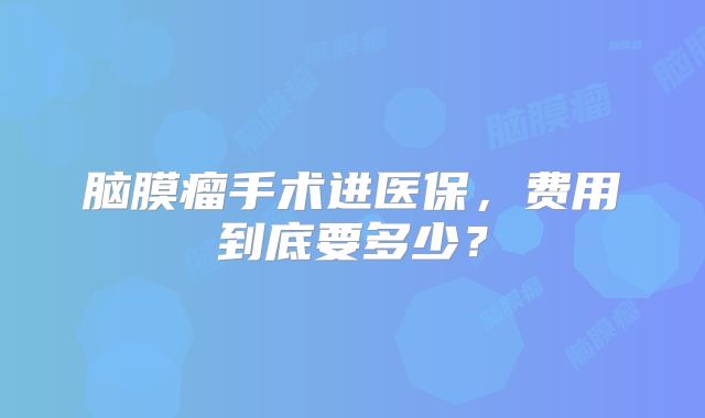 脑膜瘤手术进医保，费用到底要多少？