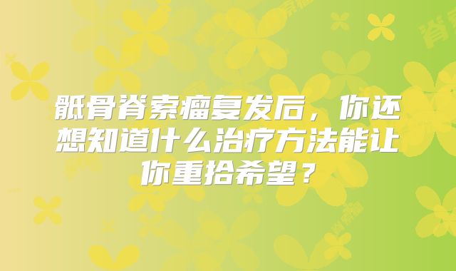 骶骨脊索瘤复发后，你还想知道什么治疗方法能让你重拾希望？
