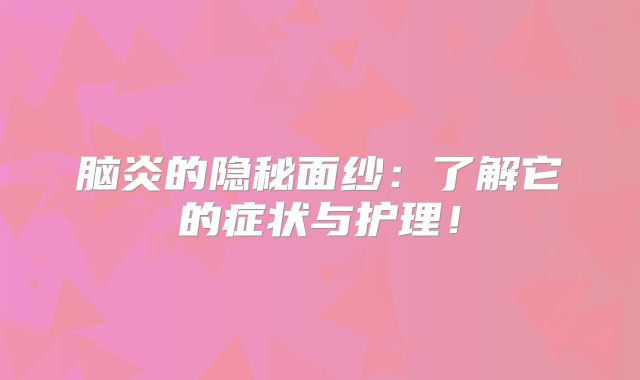 脑炎的隐秘面纱：了解它的症状与护理！