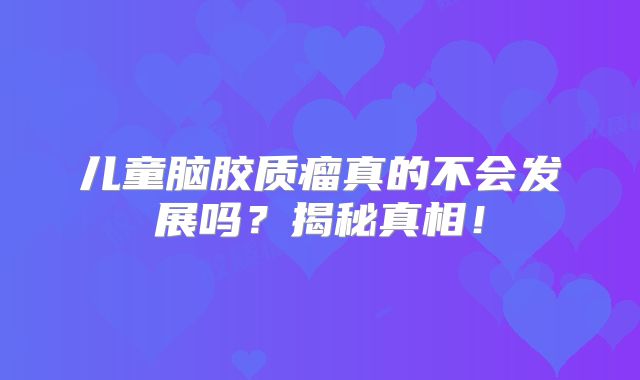 儿童脑胶质瘤真的不会发展吗？揭秘真相！
