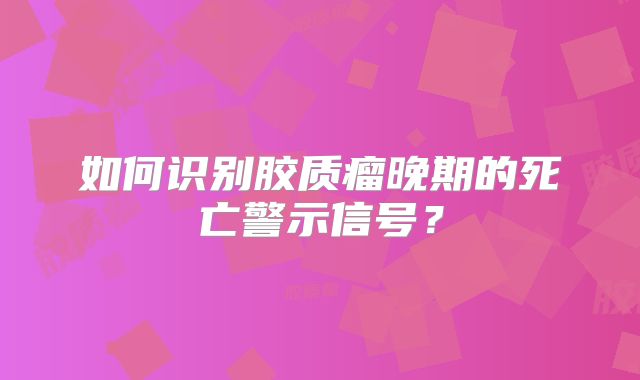 如何识别胶质瘤晚期的死亡警示信号？