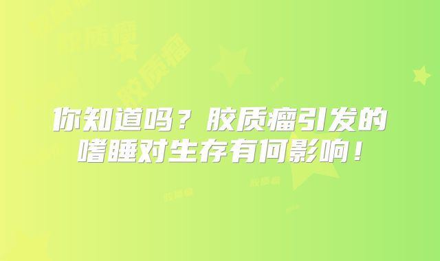你知道吗？胶质瘤引发的嗜睡对生存有何影响！